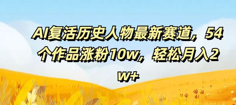 AI复活历史人物最新赛道，54个作品涨粉10w，轻松月入2w+【揭秘】,速发云资源网