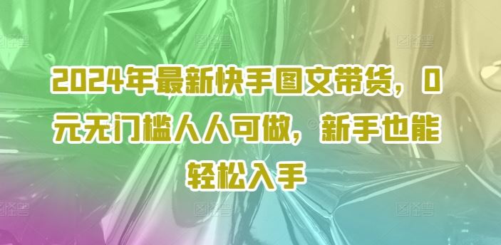 2024年最新快手图文带货，0元无门槛人人可做，新手也能轻松入手,速发云资源网