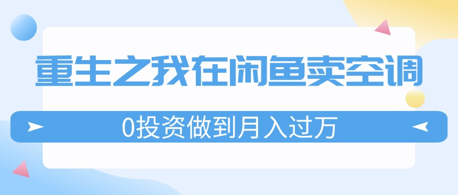 （11962期）重生之我在闲鱼卖空调，0投资做到月入过万，迎娶白富美，走上人生巅峰,速发云资源网