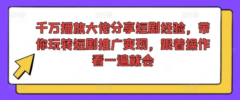 千万播放大佬分享短剧经验，带你玩转短剧推广变现，跟着操作看一遍就会,速发云资源网