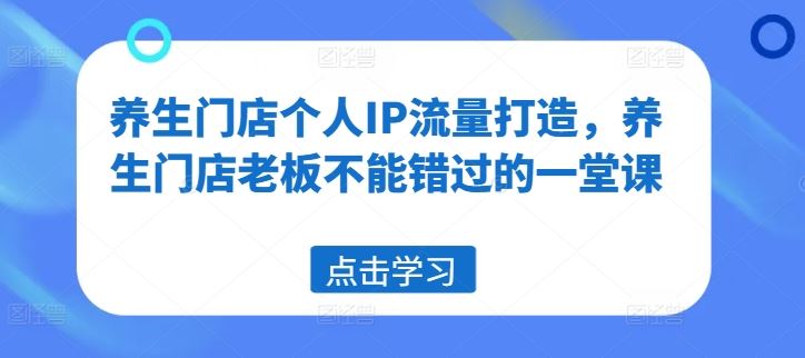 养生门店个人IP流量打造，养生门店老板不能错过的一堂课,速发云资源网