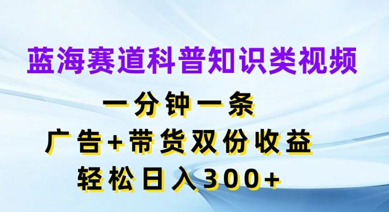 蓝海赛道科普知识类视频,一分钟一条,广告+带货双份收益,轻松日入300+【揭秘】,速发云资源网