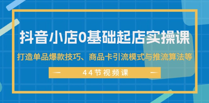 （11977期）抖音小店0基础起店实操课，打造单品爆款技巧、商品卡引流模式与推流算法等,速发云资源网