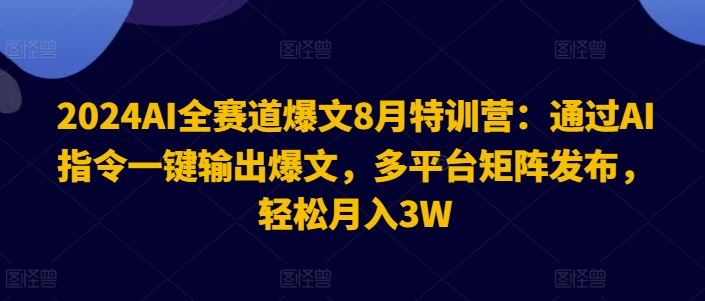 2024AI全赛道爆文8月特训营：通过AI指令一键输出爆文，多平台矩阵发布，轻松月入3W【揭秘】,速发云资源网