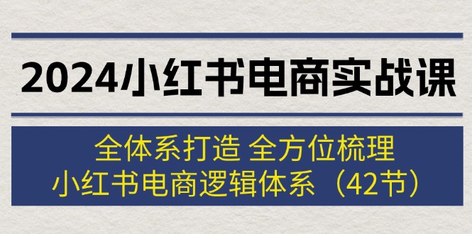 (12003期)2024小红书电商实战课:全体系打造 全方位梳理 小红书电商逻辑体系 (42节),速发云资源网