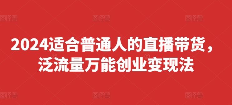 2024适合普通人的直播带货,泛流量万能创业变现法,上手快、落地快、起号快、变现快(更新8月),速发云资源网