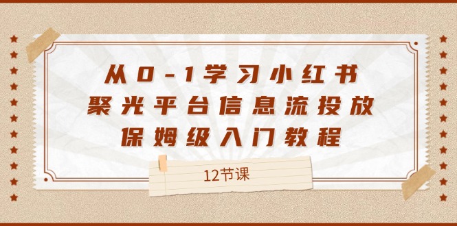 从0-1学习小红书聚光平台信息流投放，保姆级入门教程（12节课）,速发云资源网