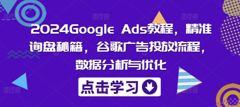 2024Google Ads教程，精准询盘秘籍，谷歌广告投放流程，数据分析与优化,速发云资源网