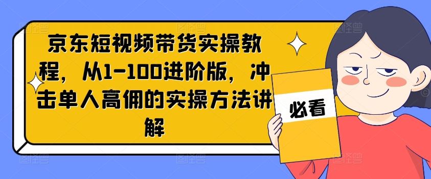 京东短视频带货实操教程,从1-100进阶版,冲击单人高佣的实操方法讲解,速发云资源网