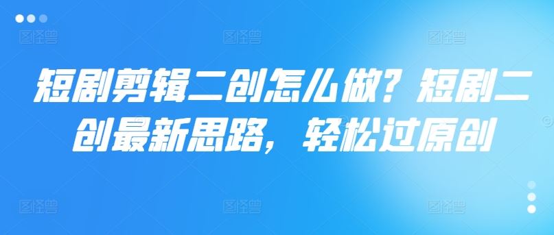 短剧剪辑二创怎么做？短剧二创最新思路，轻松过原创,速发云资源网