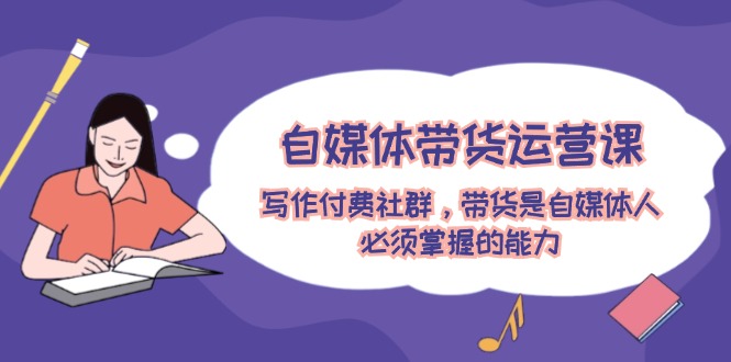 自媒体带货运营课：写作付费社群，带货是自媒体人必须掌握的能力,速发云资源网