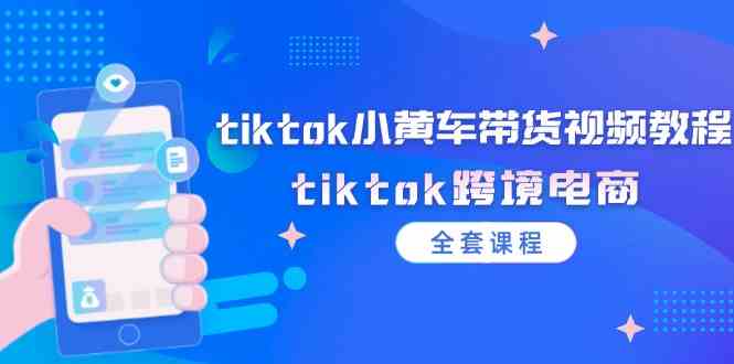 tiktok小黄车带货视频教程,tiktok跨境电商(全套课程),速发云资源网
