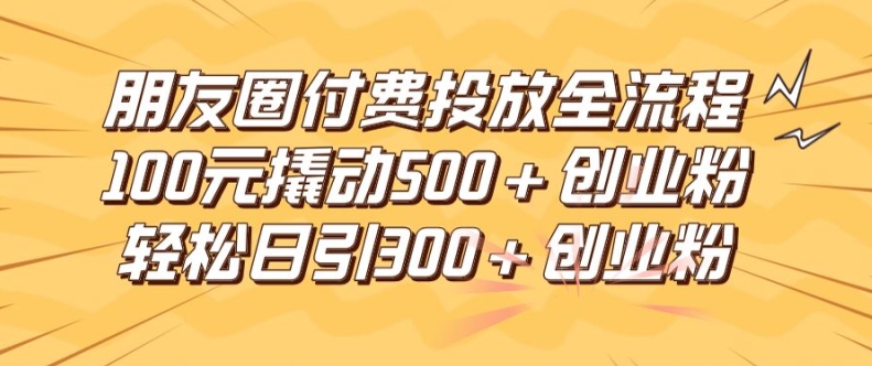 朋友圈高效付费投放全流程，100元撬动500+创业粉，日引流300加精准创业粉,速发云资源网