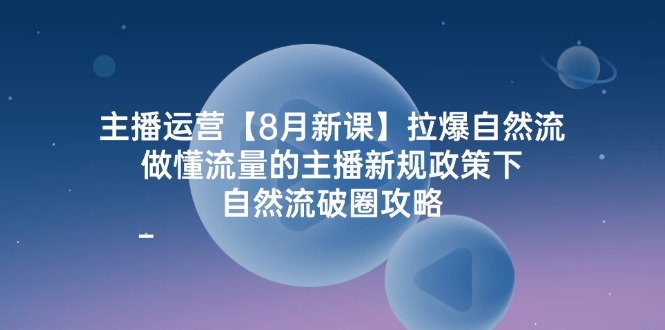 主播运营8月新课，拉爆自然流，做懂流量的主播新规政策下，自然流破圈攻略,速发云资源网