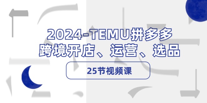 （12106期）2024-TEMU拼多多·跨境开店、运营、选品（25节视频课）,速发云资源网