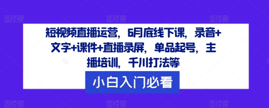 短视频直播运营，6月底线下课，录音+文字+课件+直播录屏，单品起号，主播培训，千川打法等,速发云资源网
