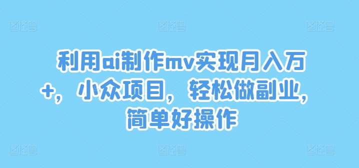 利用ai制作mv实现月入万+，小众项目，轻松做副业，简单好操作,速发云资源网