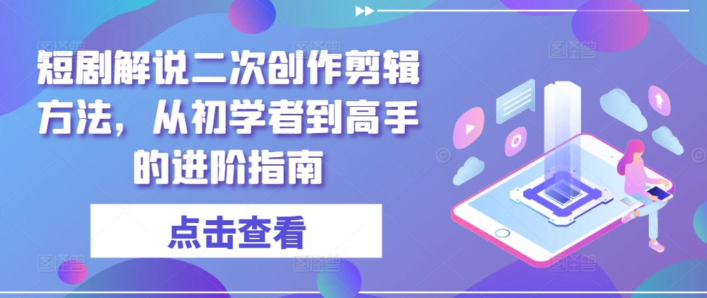 短剧解说二次创作剪辑方法，从初学者到高手的进阶指南,速发云资源网