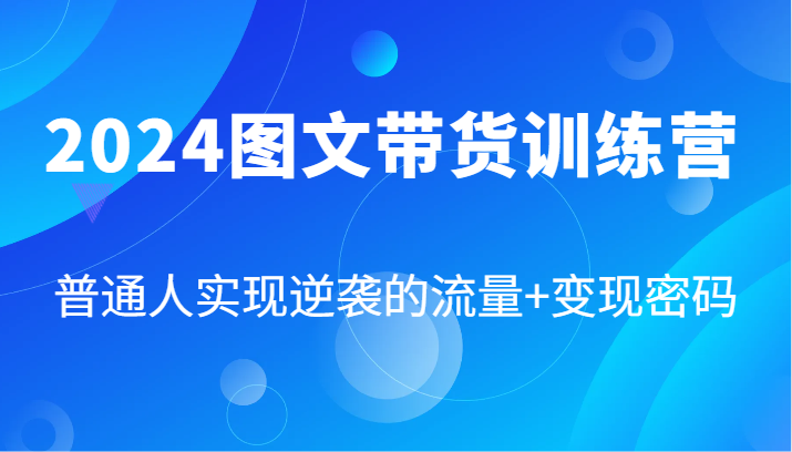 2024图文带货训练营，普通人实现逆袭的流量+变现密码（87节课）,速发云资源网