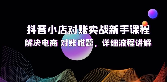 （12132期）抖音小店对账实战新手课程，解决电商 对账难题，详细流程讲解,速发云资源网