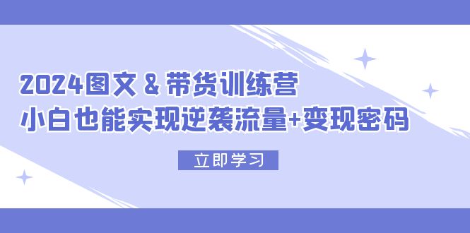 （12137期）2024 图文+带货训练营，小白也能实现逆袭流量+变现密码,速发云资源网
