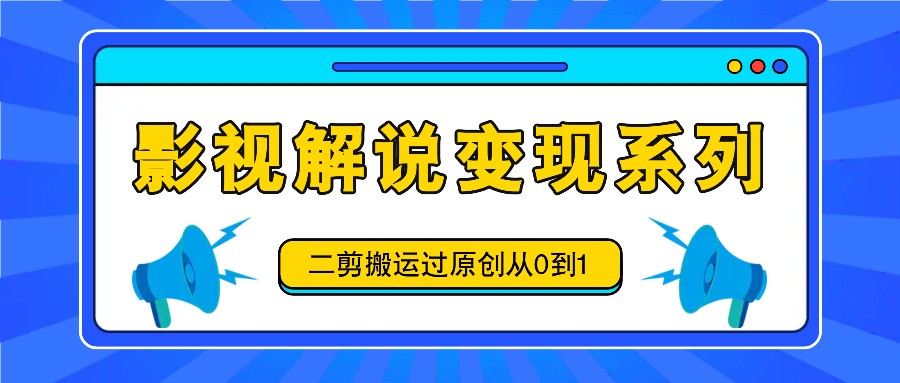 影视解说变现系列，二剪搬运过原创从0到1，喂饭式教程,速发云资源网