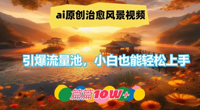 ai原创治愈风景视频，引爆流量池，小白也能轻松上手，篇篇10w+【揭秘】,速发云资源网