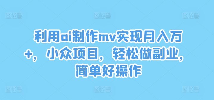 利用ai制作mv实现月入万+，小众项目，轻松做副业，简单好操作【揭秘】,速发云资源网