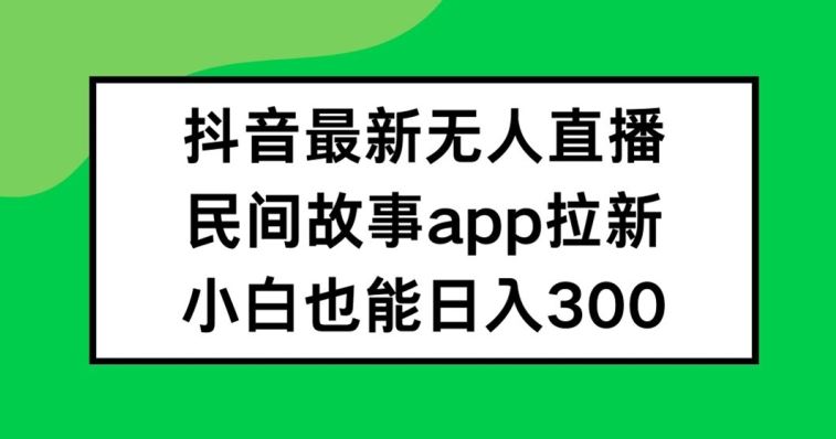 抖音无人直播，民间故事APP拉新，小白也能日入300+【揭秘】,速发云资源网