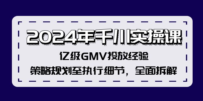 （12189期）2024年千川实操课，亿级GMV投放经验，策略规划至执行细节，全面拆解,速发云资源网