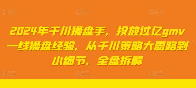 2024年千川操盘手，投放过亿gmv一线操盘经验，从千川策略大思路到小细节，全盘拆解,速发云资源网