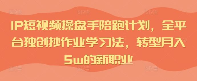 IP短视频操盘手陪跑计划，全平台独创抄作业学习法，转型月入5w的新职业,速发云资源网