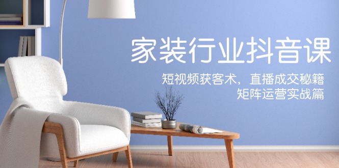 家装抖音课：短视频获客术，直播成交秘籍，矩阵运营实战篇,速发云资源网
