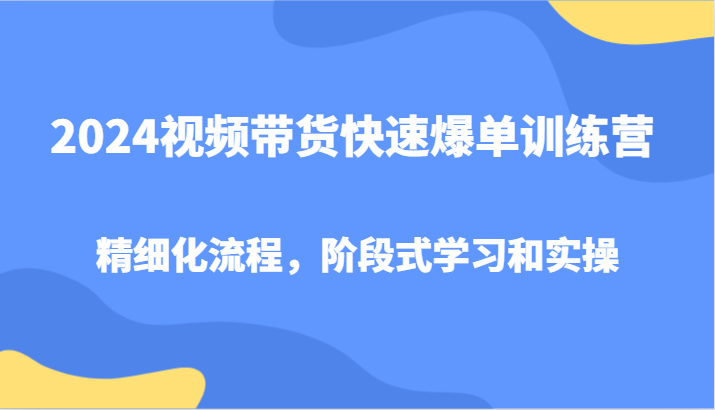 2024视频带货快速爆单训练营，精细化流程，阶段式学习和实操,速发云资源网