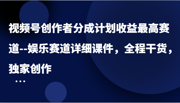 视频号创作者分成计划收益最高赛道–娱乐赛道详细课件，全程干货，独家创作,速发云资源网