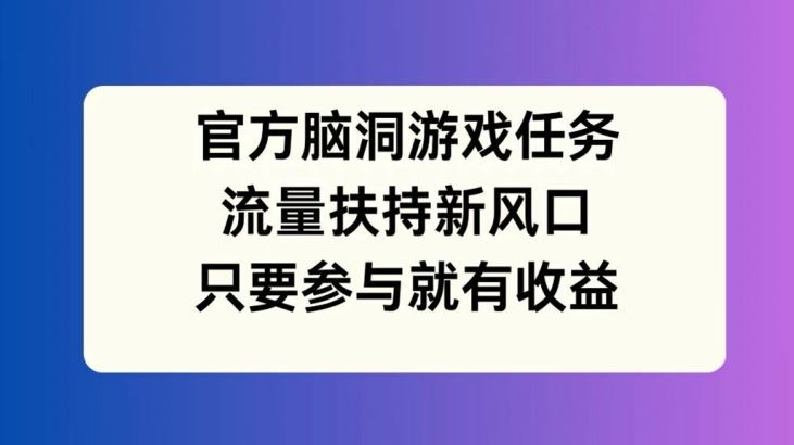 官方脑洞游戏任务,流量扶持新风口,只要参与就有收益【揭秘】,速发云资源网