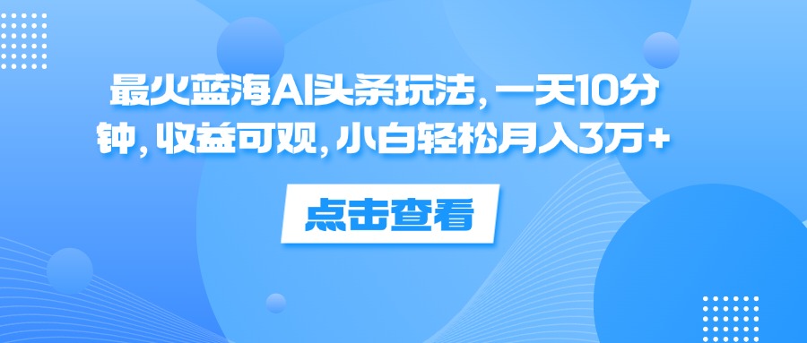 （12257期）最火蓝海AI头条玩法，一天10分钟，收益可观，小白轻松月入3万+,速发云资源网