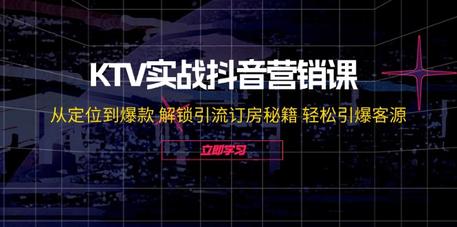 KTV实战抖音营销课：从定位到爆款 解锁引流订房秘籍 轻松引爆客源,速发云资源网