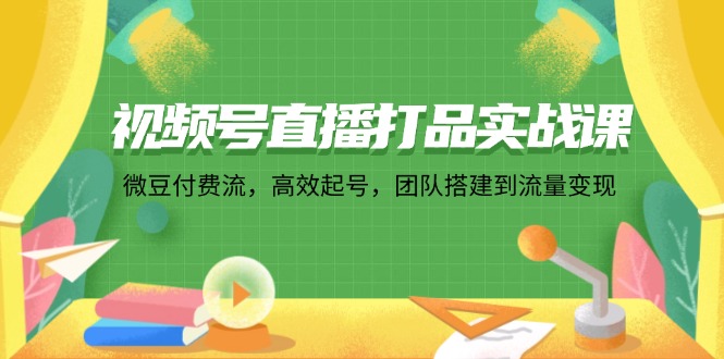 （12262期）视频号直播打品实战课：微 豆 付 费 流，高效起号，团队搭建到流量变现,速发云资源网
