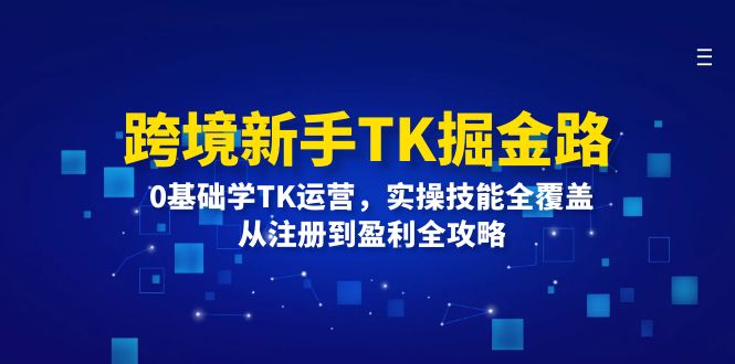 （12287期）跨境新手TK掘金路：0基础学TK运营，实操技能全覆盖，从注册到盈利全攻略,速发云资源网
