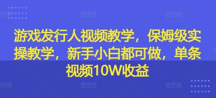 游戏发行人视频教学，保姆级实操教学，新手小白都可做，单条视频10W收益,速发云资源网