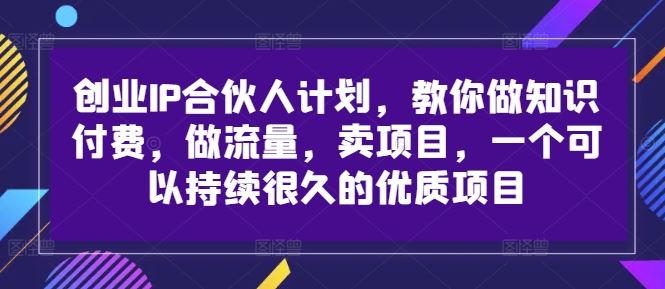 创业IP合伙人计划，教你做知识付费，做流量，卖项目，一个可以持续很久的优质项目,速发云资源网