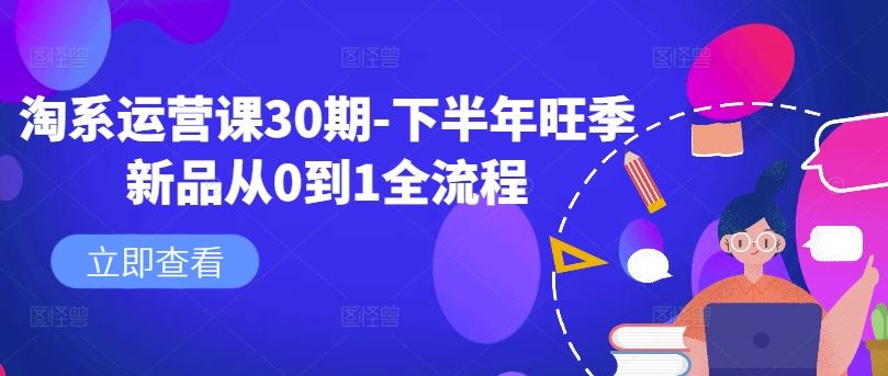 淘系运营课30期-下半年旺季新品从0到1全流程,速发云资源网