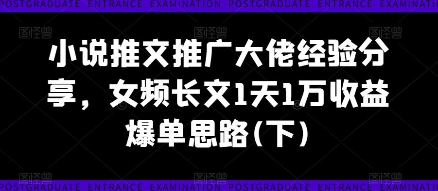 小说推文推广大佬经验分享,女频长文1天1万收益爆单思路(下),速发云资源网