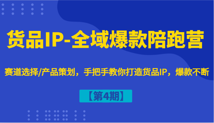 货品IP-全域爆款陪跑营【第4期】赛道选择/产品策划，手把手教你打造货品IP，爆款不断,速发云资源网