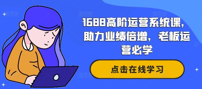 1688高阶运营系统课，助力业绩倍增，老板运营必学,速发云资源网