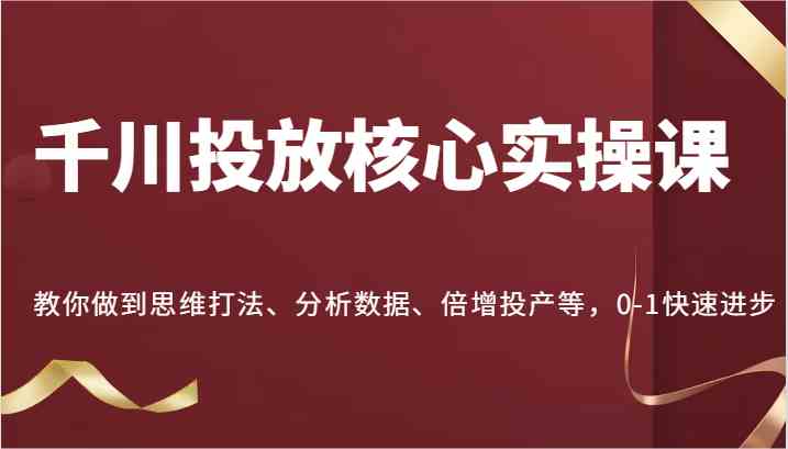 千川投放核心实操课，教你做到思维打法、分析数据、倍增投产等，0-1快速进步,速发云资源网