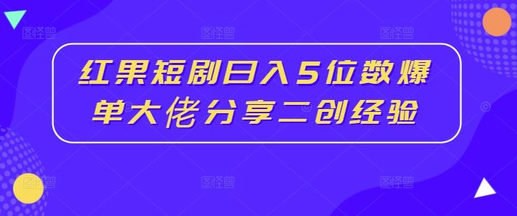 红果短剧日入5位数爆单大佬分享二创经验,速发云资源网