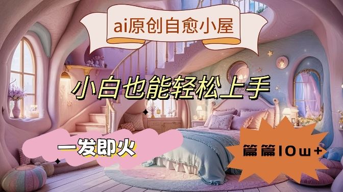 ai原创治愈小屋，小白也能轻松上手，一发即火，篇篇10w+【揭秘】,速发云资源网