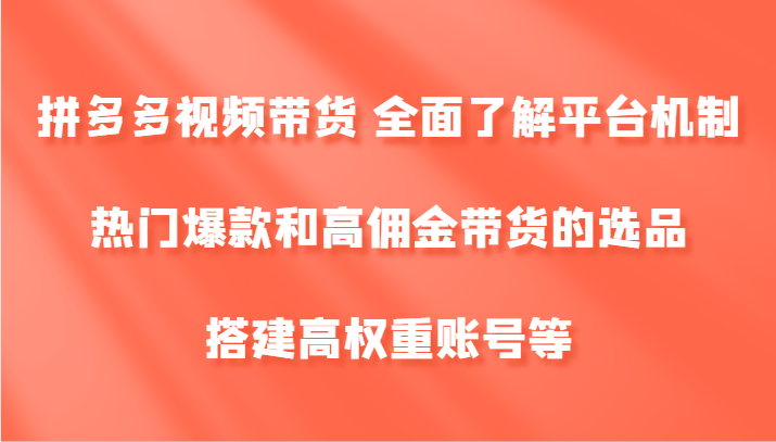 拼多多视频带货 全面了解平台机制、热门爆款和高佣金带货的选品,搭建高权重账号等,速发云资源网